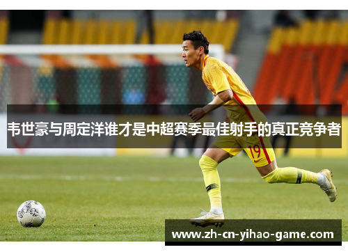 韦世豪与周定洋谁才是中超赛季最佳射手的真正竞争者