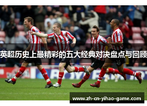 英超历史上最精彩的五大经典对决盘点与回顾