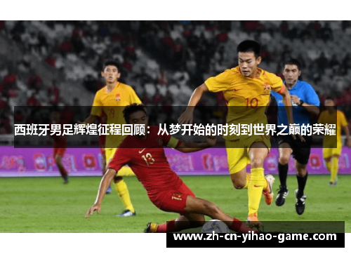 西班牙男足辉煌征程回顾：从梦开始的时刻到世界之巅的荣耀