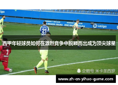 西甲年轻球员如何在激烈竞争中脱颖而出成为顶尖球星