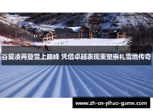 谷爱凌再登雪上巅峰 凭借卓越表现重塑崇礼雪地传奇