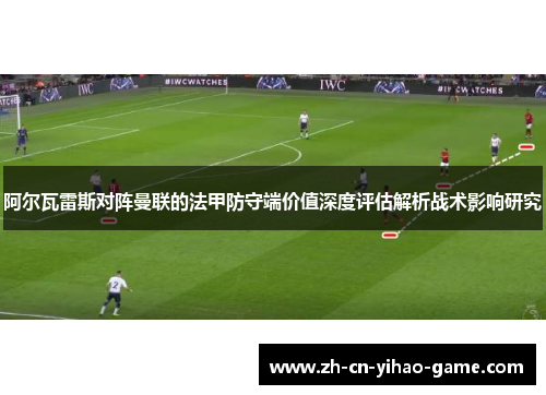 阿尔瓦雷斯对阵曼联的法甲防守端价值深度评估解析战术影响研究