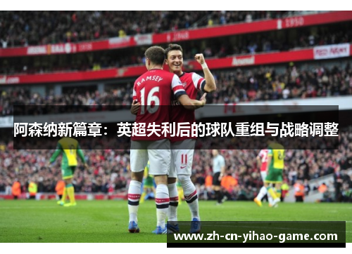 阿森纳新篇章:英超失利后的球队重组与战略调整 阿森纳新篇章:英超失利后的球队重组与战略调整